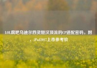 LOL腐吧乌迪尔四灵糙汉顶流的CP适配密码，附，iPad2017上市参考价