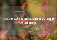 当PUBG枪声遇上精致眼镜与细腻妹子，这才是战场独特风景