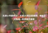 光速QA秀翻峡谷！手游LOL瑞文直播间，硬核上分指南+极致操作盛宴