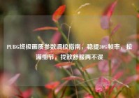PUBG终极画质参数调校指南，稳提30%帧率，拉满细节，找敌舒服两不误