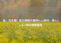 走，去无锡！赴江南烟火里的Steam派对，享Steam Deck贴心维修服务