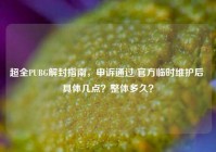 超全PUBG解封指南，申诉通过/官方临时维护后 具体几点？整体多久？