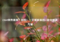 CSGO突然黑屏？别慌！一文解析原因+超全解决方案