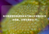 和平精英那些离谱但凭实力搞人又笑爆的队友名场面，笑着笑着就会了！