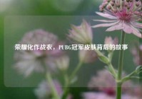 荣耀化作战衣，PUBG冠军皮肤背后的故事