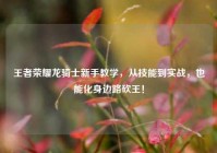 王者荣耀龙骑士新手教学，从技能到实战，也能化身边路砍王！