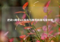 逆战13周年KOL报名与推荐码填写全攻略