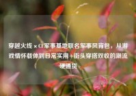 穿越火线×CF军事基地联名军事风背包，从游戏情怀载体到日常实用+街头穿搭双收的潮流硬通货