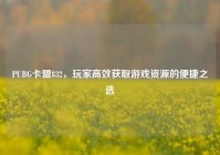 PUBG卡盟832，玩家高效获取游戏资源的便捷之选
