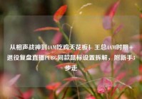 从相声战神到4AM吃鸡天花板！王总4AM时期+退役复盘直播PUBG同款鼠标设置拆解，附新手3步走