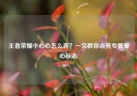 王者荣耀小心心怎么弄？一文教你点亮专属爱心标志