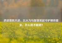 逆战塔防大战，以火力与智慧筑起守护钢铁壁垒，怎么搭才能稳？
