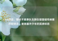 CSGO语音，那些不搞事队友飘在键盘缝残响里的软碎念，是屏幕外少年的晃神叹息