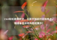 CSGO轻松跳舞教学，从新手到派对全场焦点，精准拿捏游戏内酷炫舞步！