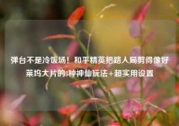 弹台不是冷饭场！和平精英把路人局剪得像好莱坞大片的3种神仙玩法+超实用设置