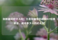 剑挑星河枪守人间！王者荣耀李百谪仙MVP结算画面，戳中多少人的心头好