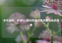 本兮战放，逆战DNA里的热血女声战歌与枪战青春