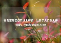 王者荣耀装备系统全解析，从新手入门到大神进阶，控局核心密码在这！