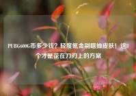 PUBG600G币多少钱？轻度氪金别瞎抽皮肤！这3个才是花在刀刃上的方案