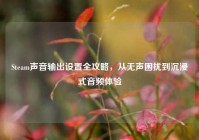 Steam声音输出设置全攻略，从无声困扰到沉浸式音频体验