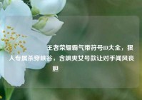 👑⚔️王者荣耀霸气带符号ID大全，狠人专属杀穿峡谷，含飒爽女号款让对手闻风丧胆⚔️👑