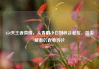 650天王者荣耀，从青铜小白到峡谷老友，指尖藏着的青春碎片