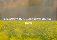 蒸汽与数字交织，Steam制衣软件重塑服装设计新纪元