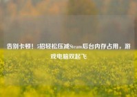 告别卡顿！5招轻松压减Steam后台内存占用，游戏电脑双起飞