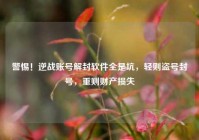 警惕！逆战账号解封软件全是坑，轻则盗号封号，重则财产损失