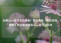 玩转Steam官方公众阵地！官方资讯、社区互动、福利工具全解锁就在Steam官方公众号