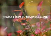 COD16登不上微信失联，我和战友差点永别战区