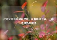 CF电竞传奇网剧篇攻略，从追剧到上分，一篇看懂热血赛场