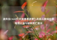 消失在CSGO沙2天梯赛事迷雾？失踪人数背后的电竞江湖与诡异死亡显示