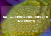 救命！Steam频繁跳出验证弹窗、卡顿等待？快用这几招彻底告别