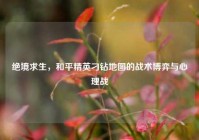绝境求生，和平精英刁钻地图的战术博弈与心理战