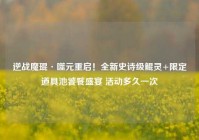 逆战魔琨·噬元重启！全新史诗级鲲灵+限定道具池饕餮盛宴 活动多久一次