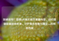 别被误导！澄清LOL瑞文相关里番内容，回归英雄联盟游戏本身，守护角色形象与瑞文cos的纯粹热爱
