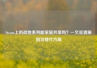Steam上的战地系列能家庭共享吗？一文说清原因及替代方案