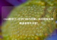 CSGO跳中门+过中门技巧全解，从白给探头到精准拿捏不手软！