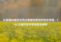 从直播间喊救命苟决赛圈到赛场秒枪定银盾，PUBG主播的逐梦职业路全解析
