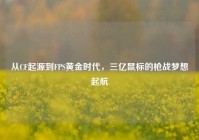 从CF起源到FPS黄金时代，三亿鼠标的枪战梦想起航