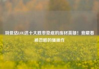 别低估LOL这十大胜率垫底的废材英雄！竟藏着被忽略的骚操作