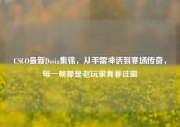CSGO最新Dosia集锦，从手雷神话到赛场传奇，每一帧都是老玩家青春注脚