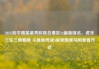 202X和平精英星秀杯联合赛区S2最新排名，虎牙三乐三榜霸榜 斗鱼新秀成S级突围黑马附查看方式