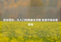 逆战塔防，从入门到精通全攻略 快速升级必看指南
