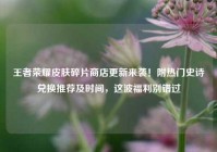 王者荣耀皮肤碎片商店更新来袭！附热门史诗兑换推荐及时间，这波福利别错过