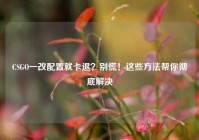CSGO一改配置就卡退？别慌！这些方法帮你彻底解决