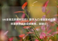 LOL全场五折限时狂欢！新手入门/老玩家必捡漏双清单附最新皮肤推荐，别错过！