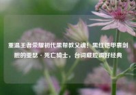 重温王者荣耀初代黑帮教父魂！黑红铠甲裹剑胆的亚瑟·死亡骑士，台词藏腔调好经典