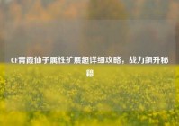 CF青霞仙子属性扩展超详细攻略，战力飙升秘籍
